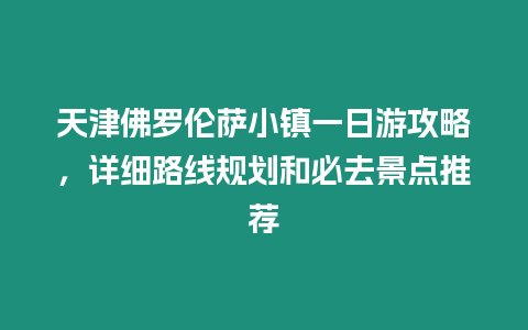 天津佛羅倫薩小鎮(zhèn)一日游攻略，詳細(xì)路線規(guī)劃和必去景點(diǎn)推薦