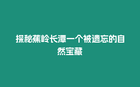 探秘蕉嶺長潭一個被遺忘的自然寶藏