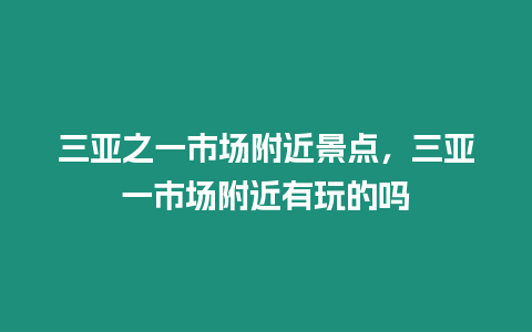 三亞之一市場(chǎng)附近景點(diǎn)，三亞一市場(chǎng)附近有玩的嗎