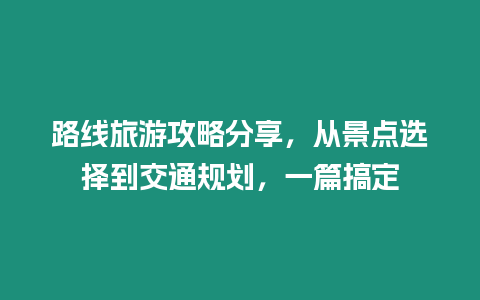 路線旅游攻略分享，從景點(diǎn)選擇到交通規(guī)劃，一篇搞定