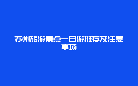 蘇州旅游景點(diǎn)一日游推薦及注意事項(xiàng)