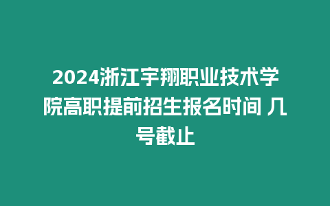 2024浙江宇翔職業技術學院高職提前招生報名時間 幾號截止