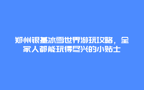 鄭州銀基冰雪世界游玩攻略，全家人都能玩得盡興的小貼士