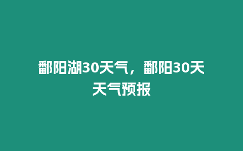 鄱陽湖30天氣，鄱陽30天天氣預報