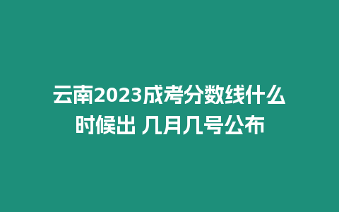 云南2023成考分數線什么時候出 幾月幾號公布