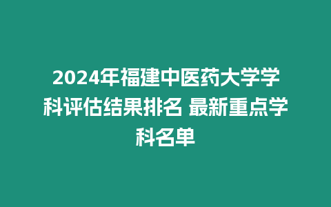 2024年福建中醫藥大學學科評估結果排名 最新重點學科名單