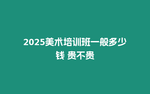 2025美術培訓班一般多少錢 貴不貴