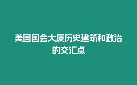 美國國會大廈歷史建筑和政治的交匯點