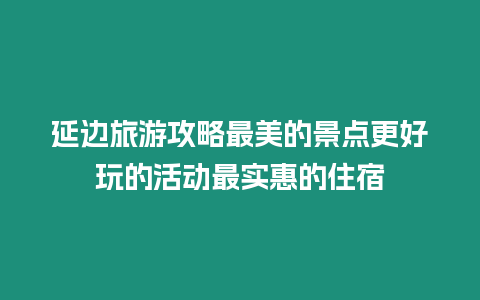 延邊旅游攻略最美的景點更好玩的活動最實惠的住宿