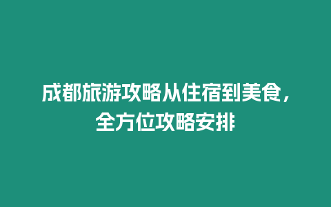 成都旅游攻略從住宿到美食，全方位攻略安排