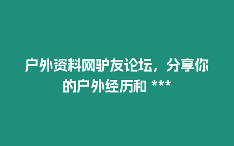 戶外資料網驢友論壇，分享你的戶外經歷和 ***