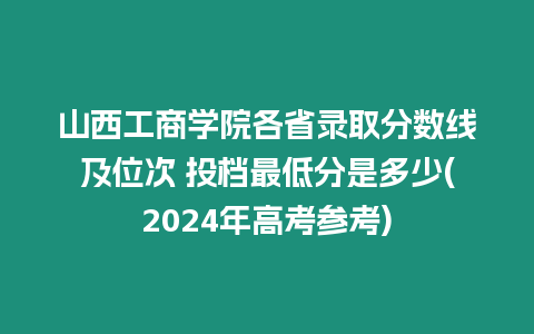 山西工商學院各省錄取分數線及位次 投檔最低分是多少(2024年高考參考)