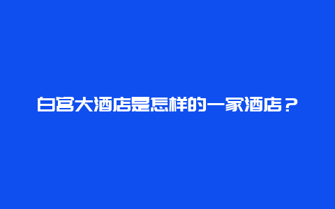 白宮大酒店是怎樣的一家酒店？