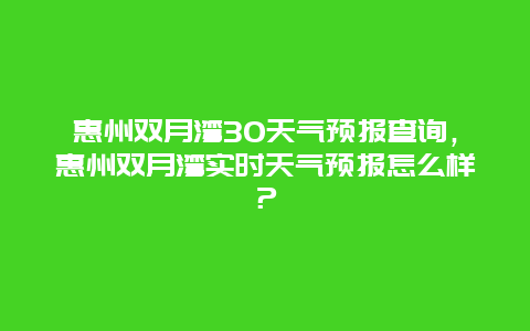 惠州雙月灣30天氣預報查詢，惠州雙月灣實時天氣預報怎么樣？