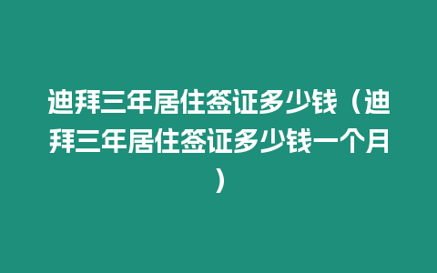 迪拜三年居住簽證多少錢（迪拜三年居住簽證多少錢一個月）