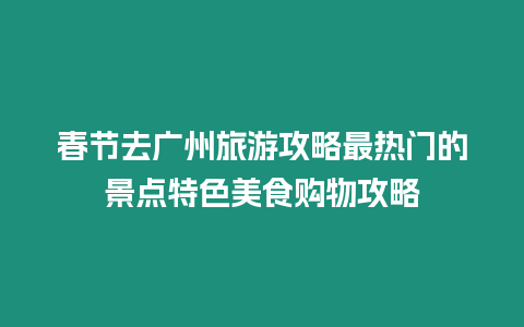 春節去廣州旅游攻略最熱門的景點特色美食購物攻略