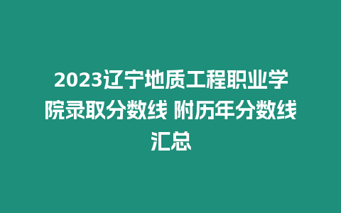 2023遼寧地質(zhì)工程職業(yè)學(xué)院錄取分?jǐn)?shù)線 附歷年分?jǐn)?shù)線匯總