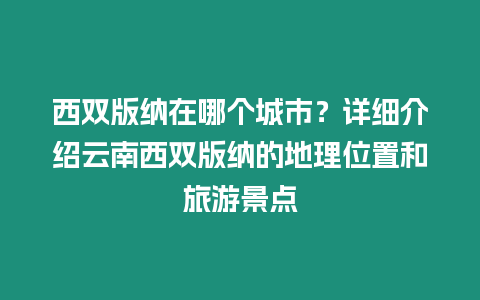 西雙版納在哪個城市？詳細介紹云南西雙版納的地理位置和旅游景點