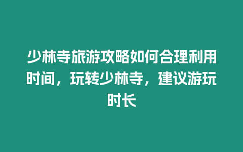 少林寺旅游攻略如何合理利用時間，玩轉少林寺，建議游玩時長