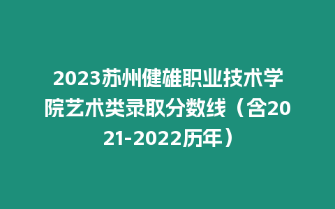 2023蘇州健雄職業技術學院藝術類錄取分數線（含2021-2022歷年）