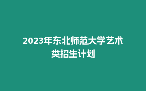 2023年東北師范大學(xué)藝術(shù)類招生計(jì)劃