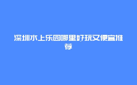 深圳水上樂園哪里好玩又便宜推薦