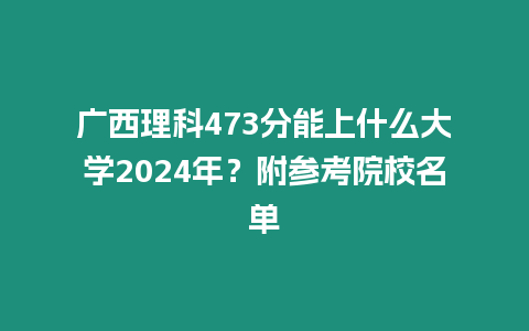 廣西理科473分能上什么大學2024年？附參考院校名單