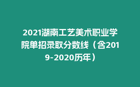 2021湖南工藝美術(shù)職業(yè)學院單招錄取分數(shù)線（含2019-2020歷年）