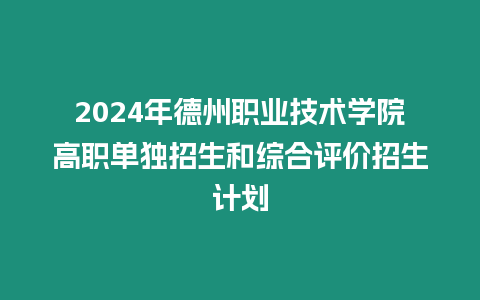 2024年德州職業技術學院高職單獨招生和綜合評價招生計劃