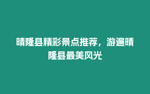 晴隆縣精彩景點推薦，游遍晴隆縣最美風光