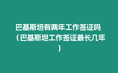 巴基斯坦有兩年工作簽證嗎 （巴基斯坦工作簽證最長幾年）