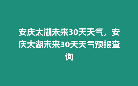 安慶太湖未來(lái)30天天氣，安慶太湖未來(lái)30天天氣預(yù)報(bào)查詢(xún)