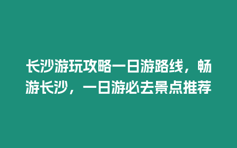 長沙游玩攻略一日游路線，暢游長沙，一日游必去景點推薦