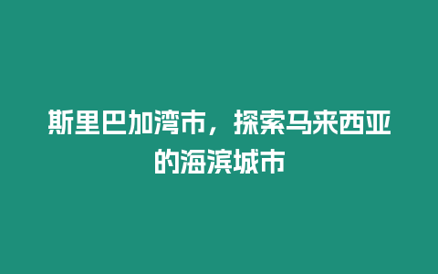 斯里巴加灣市，探索馬來西亞的海濱城市