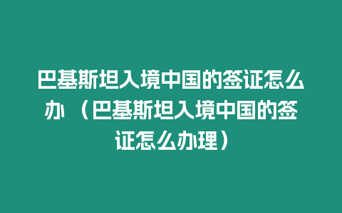 巴基斯坦入境中國的簽證怎么辦 （巴基斯坦入境中國的簽證怎么辦理）