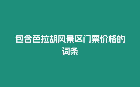 包含芭拉胡風(fēng)景區(qū)門(mén)票價(jià)格的詞條