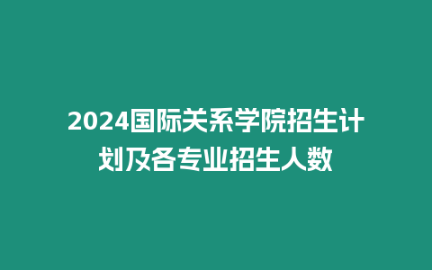 2024國際關系學院招生計劃及各專業招生人數