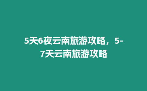 5天6夜云南旅游攻略，5-7天云南旅游攻略