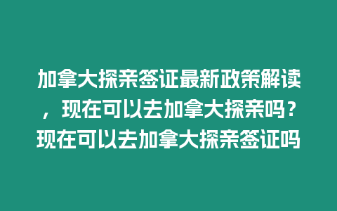 加拿大探親簽證最新政策解讀，現(xiàn)在可以去加拿大探親嗎？現(xiàn)在可以去加拿大探親簽證嗎