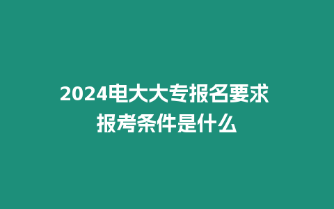 2024電大大專報名要求 報考條件是什么