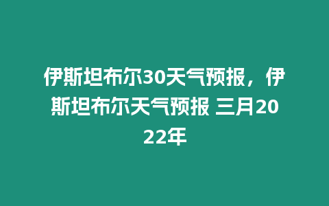 伊斯坦布爾30天氣預(yù)報(bào)，伊斯坦布爾天氣預(yù)報(bào) 三月2022年