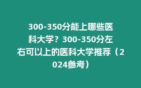 300-350分能上哪些醫科大學？300-350分左右可以上的醫科大學推薦（2024參考）