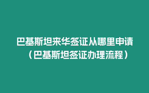 巴基斯坦來華簽證從哪里申請 （巴基斯坦簽證辦理流程）