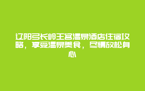 遼陽弓長嶺王宮溫泉酒店住宿攻略，享受溫泉美食，盡情放松身心