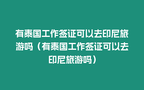 有泰國工作簽證可以去印尼旅游嗎（有泰國工作簽證可以去印尼旅游嗎）