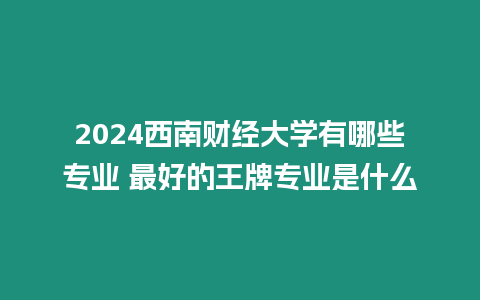 2024西南財經大學有哪些專業 最好的王牌專業是什么