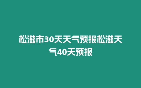 松滋市30天天氣預報松滋天氣40天預報