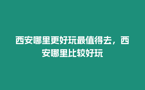 西安哪里更好玩最值得去，西安哪里比較好玩