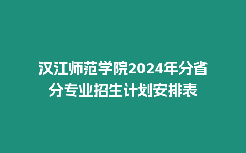 漢江師范學(xué)院2024年分省分專業(yè)招生計劃安排表