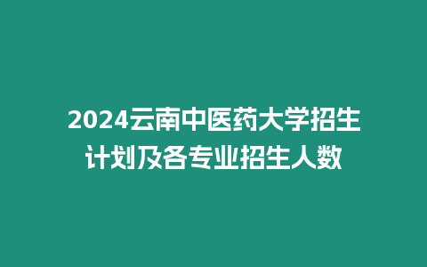 2024云南中醫藥大學招生計劃及各專業招生人數